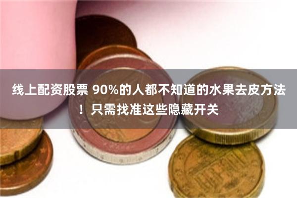 线上配资股票 90%的人都不知道的水果去皮方法!只需找准这些隐藏开关
