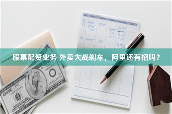 股票配资业务 外卖大战刹车，阿里还有招吗？