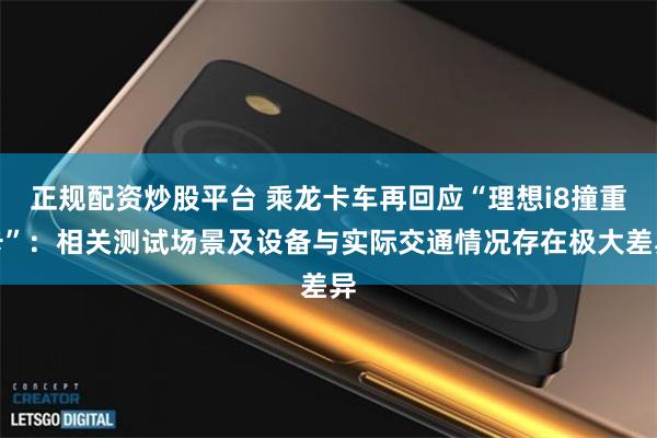 正规配资炒股平台 乘龙卡车再回应“理想i8撞重卡”:相关测试场景及设备与实际交通情况存在极大差异