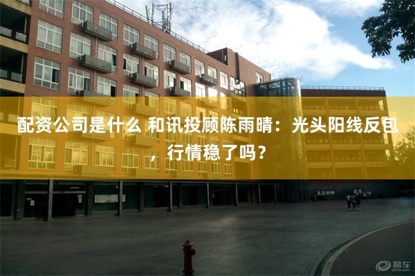配资公司是什么 和讯投顾陈雨晴：光头阳线反包，行情稳了吗？