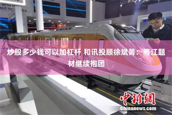 炒股多少钱可以加杠杆 和讯投顾徐斌箐：雅江题材继续抱团
