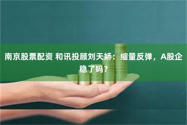 南京股票配资 和讯投顾刘天娇：缩量反弹，A股企稳了吗？