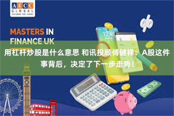 用杠杆炒股是什么意思 和讯投顾傅健祥：A股这件事背后，决定了下一步走势！