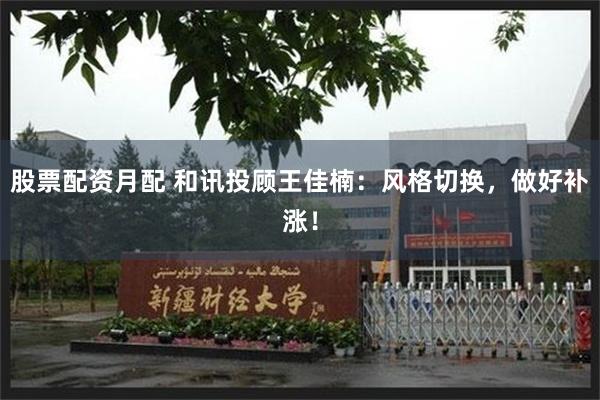 股票配资月配 和讯投顾王佳楠:风格切换,做好补涨!