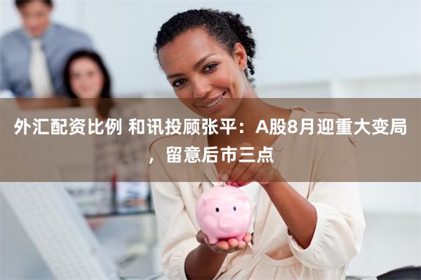 外汇配资比例 和讯投顾张平：A股8月迎重大变局，留意后市三点