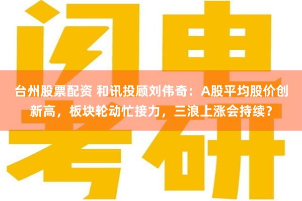 台州股票配资 和讯投顾刘伟奇:A股平均股价创新高,板块轮动忙接力,三浪上涨会持续?