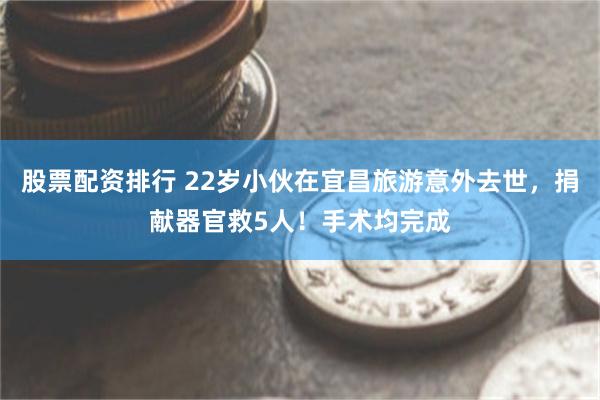 股票配资排行 22岁小伙在宜昌旅游意外去世，捐献器官救5人！手术均完成