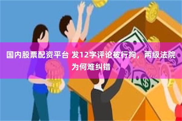 国内股票配资平台 发12字评论被行拘，两级法院为何难纠错