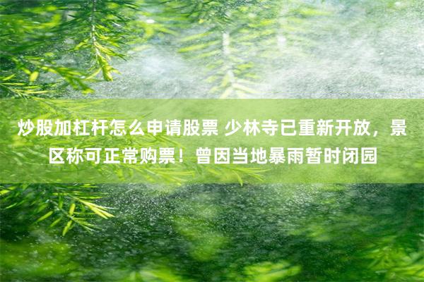 炒股加杠杆怎么申请股票 少林寺已重新开放，景区称可正常购票！曾因当地暴雨暂时闭园