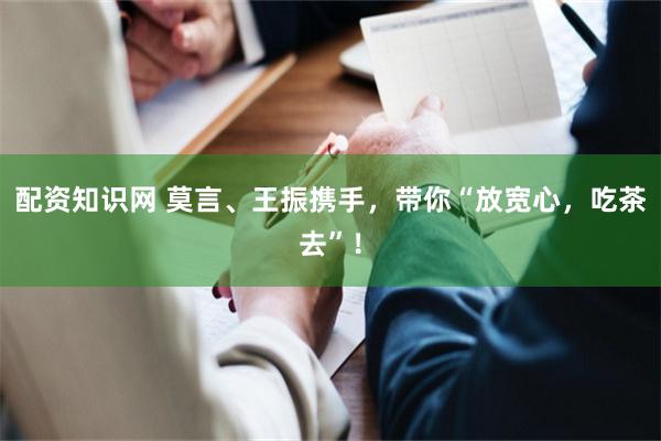 配资知识网 莫言、王振携手，带你“放宽心，吃茶去”！