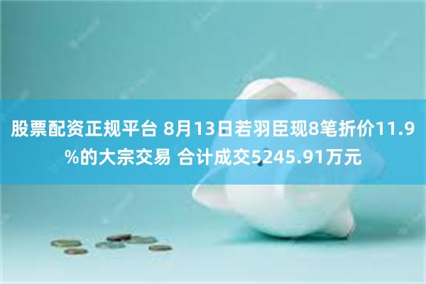 股票配资正规平台 8月13日若羽臣现8笔折价11.9%的大宗交易 合计成交5245.91万元