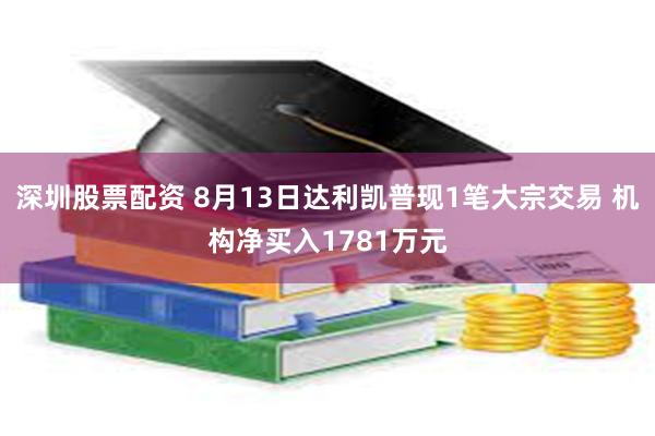 深圳股票配资 8月13日达利凯普现1笔大宗交易 机构净买入1781万元