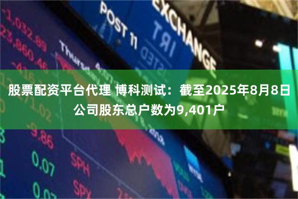 股票配资平台代理 博科测试：截至2025年8月8日公司股东总户数为9,401户