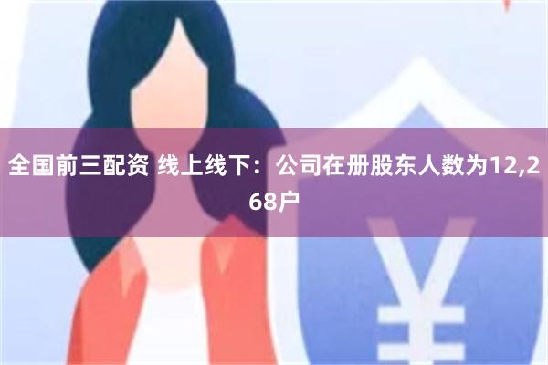 全国前三配资 线上线下：公司在册股东人数为12,268户