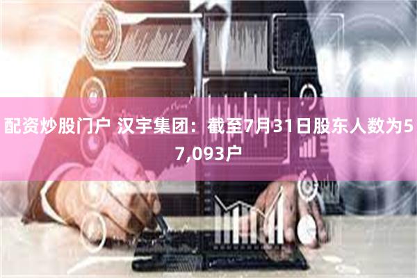 配资炒股门户 汉宇集团：截至7月31日股东人数为57,093户