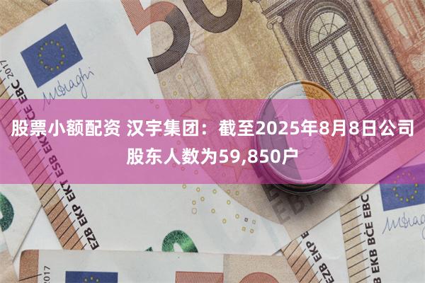 股票小额配资 汉宇集团：截至2025年8月8日公司股东人数为59,850户