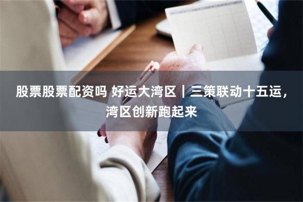 股票股票配资吗 好运大湾区｜三策联动十五运，湾区创新跑起来