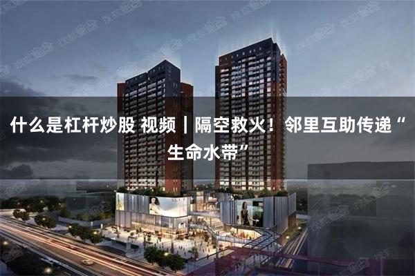 什么是杠杆炒股 视频｜隔空救火！邻里互助传递“生命水带”