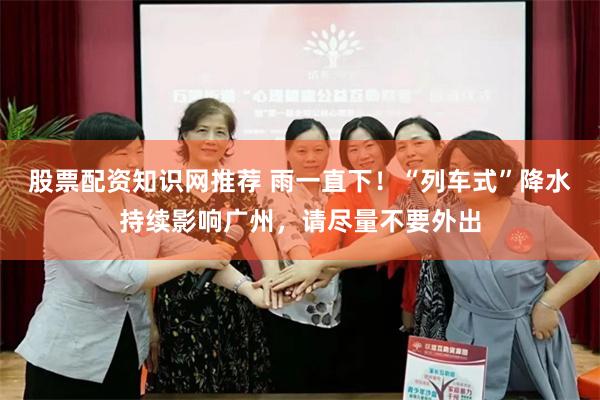 股票配资知识网推荐 雨一直下！“列车式”降水持续影响广州，请尽量不要外出