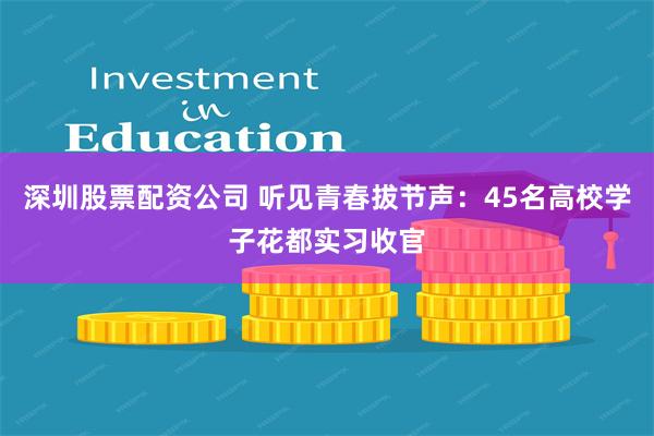 深圳股票配资公司 听见青春拔节声：45名高校学子花都实习收官