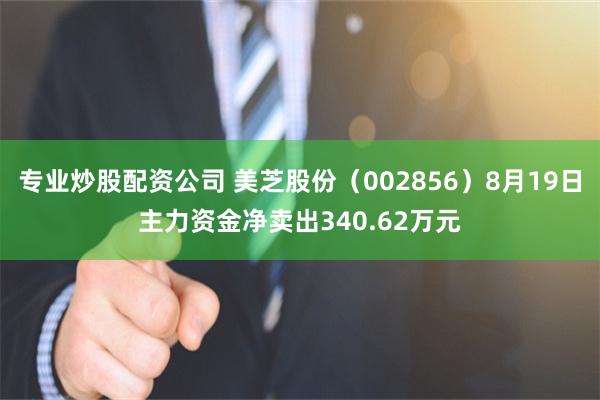 专业炒股配资公司 美芝股份（002856）8月19日主力资金净卖出340.62万元