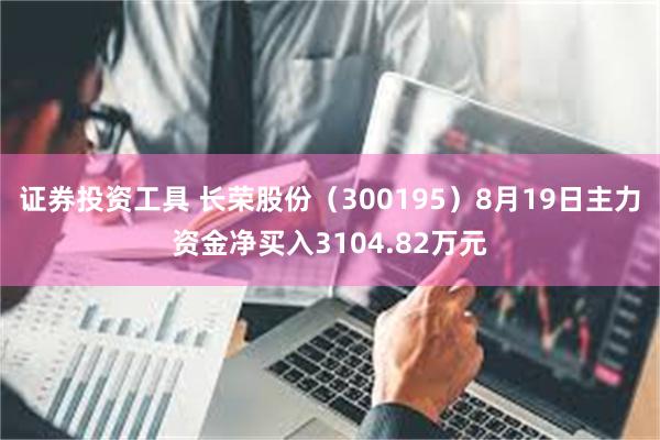 证券投资工具 长荣股份（300195）8月19日主力资金净买入3104.82万元