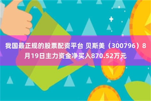 我国最正规的股票配资平台 贝斯美（300796）8月19日主力资金净买入870.52万元