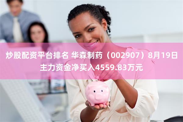 炒股配资平台排名 华森制药（002907）8月19日主力资金净买入4559.83万元