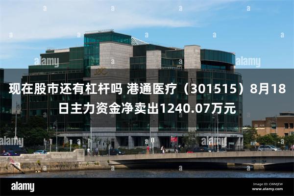 现在股市还有杠杆吗 港通医疗（301515）8月18日主力资金净卖出1240.07万元