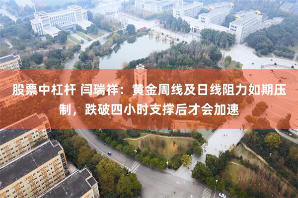 股票中杠杆 闫瑞祥：黄金周线及日线阻力如期压制，跌破四小时支撑后才会加速