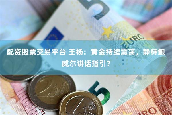 配资股票交易平台 王杨：黄金持续震荡，静待鲍威尔讲话指引？