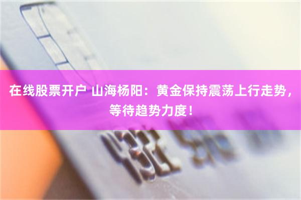 在线股票开户 山海杨阳：黄金保持震荡上行走势，等待趋势力度！