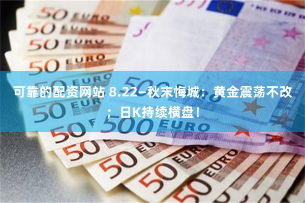 可靠的配资网站 8.22—秋末悔城：黄金震荡不改；日K持续横盘！
