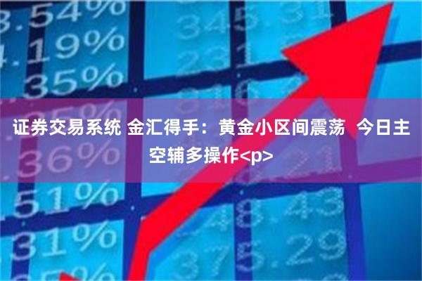 证券交易系统 金汇得手：黄金小区间震荡  今日主空辅多操作<p>