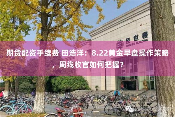 期货配资手续费 田浩洋：8.22黄金早盘操作策略，周线收官如何把握？