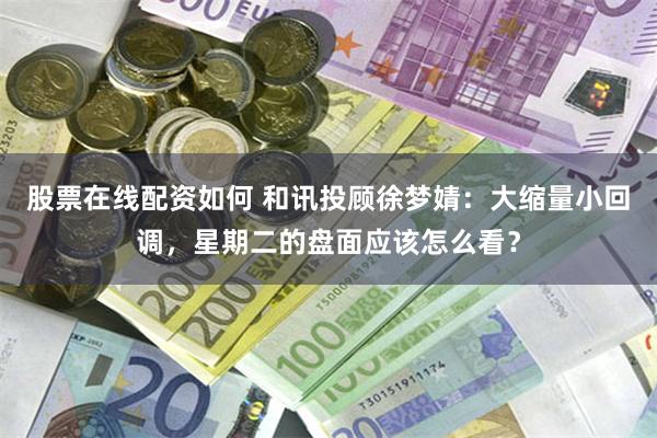 股票在线配资如何 和讯投顾徐梦婧：大缩量小回调，星期二的盘面应该怎么看？