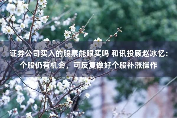 证券公司买入的股票能跟买吗 和讯投顾赵冰忆：个股仍有机会，可反复做好个股补涨操作