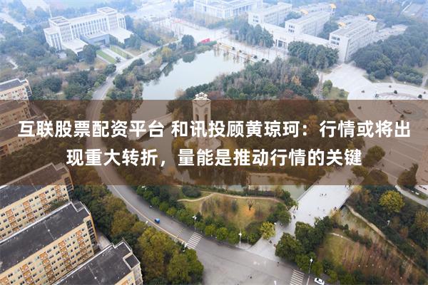 互联股票配资平台 和讯投顾黄琼珂：行情或将出现重大转折，量能是推动行情的关键