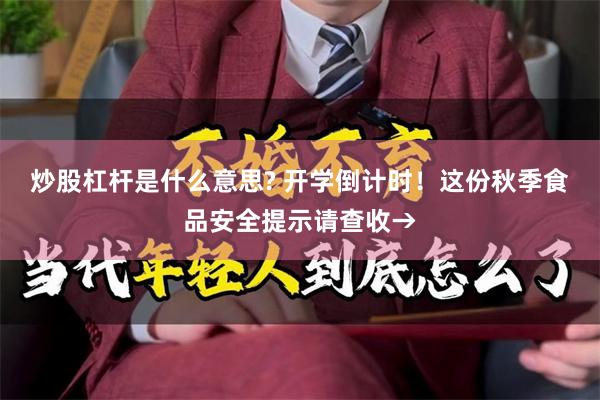 炒股杠杆是什么意思? 开学倒计时！这份秋季食品安全提示请查收→
