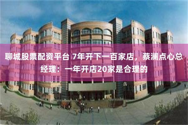 聊城股票配资平台 7年开下一百家店，蔡澜点心总经理：一年开店20家是合理的