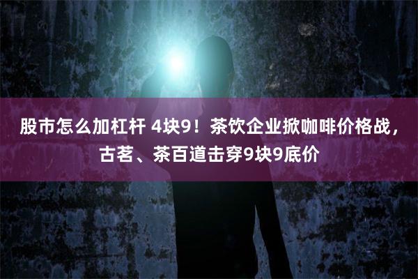 股市怎么加杠杆 4块9!茶饮企业掀咖啡价格战,古茗、茶百道击穿9块9底价