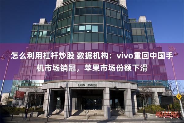 怎么利用杠杆炒股 数据机构：vivo重回中国手机市场销冠，苹果市场份额下滑