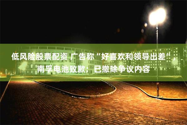 低风险股票配资 广告称“好喜欢和领导出差”，南孚电池致歉：已撤除争议内容