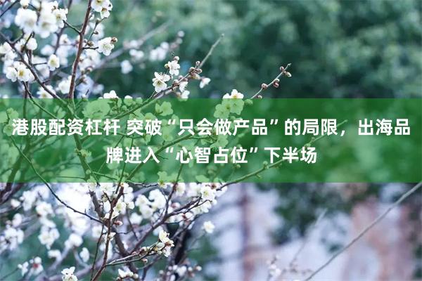 港股配资杠杆 突破“只会做产品”的局限，出海品牌进入“心智占位”下半场