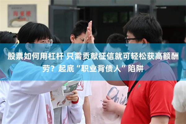 股票如何用杠杆 只需贡献征信就可轻松获高额酬劳？起底“职业背债人”陷阱