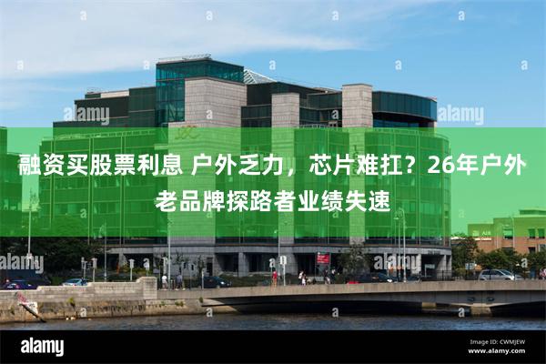 融资买股票利息 户外乏力,芯片难扛?26年户外老品牌探路者业绩失速