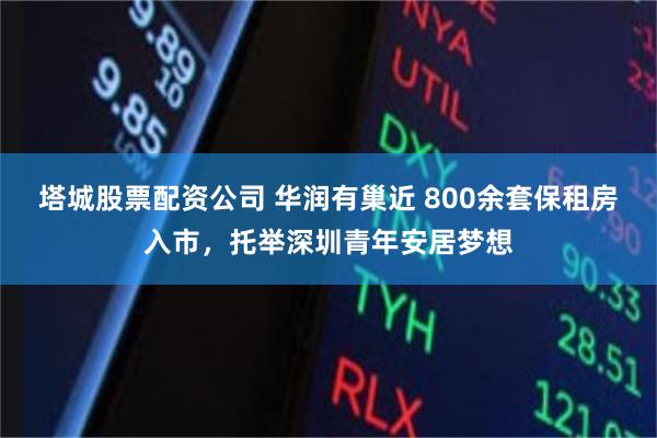 塔城股票配资公司 华润有巢近 800余套保租房入市，托举深圳青年安居梦想