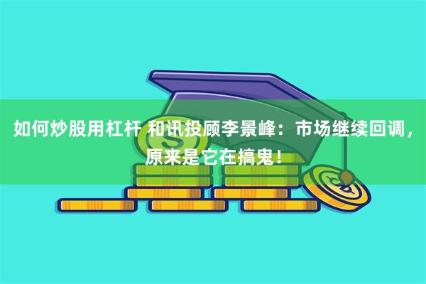 如何炒股用杠杆 和讯投顾李景峰：市场继续回调，原来是它在搞鬼！
