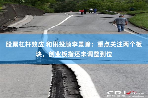 股票杠杆效应 和讯投顾李景峰:重点关注两个板块,创业板指还未调整到位