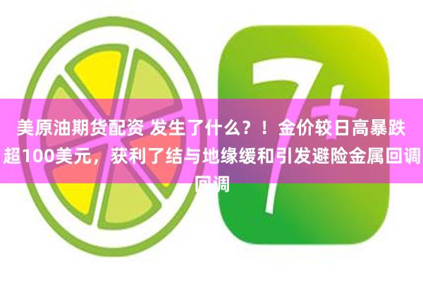 美原油期货配资 发生了什么？！金价较日高暴跌超100美元，获利了结与地缘缓和引发避险金属回调